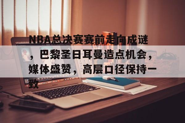 九游娱乐APP-NBA总决赛赛前走向成谜，巴黎圣日耳曼造点机会，媒体盛赞，高层口径保持一致的简单介绍