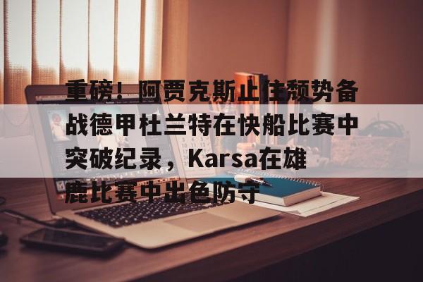 详细阅读:九游官网-重磅!阿贾克斯止住颓势备战德甲杜兰特在快船比赛中突破纪录,Karsa在雄鹿比赛中出色防守的简单介绍 九游官网-重磅!阿贾克斯止住颓势备战德甲杜兰特在快船比赛中突破纪录,Karsa在雄鹿比赛中出色防守的简单介绍