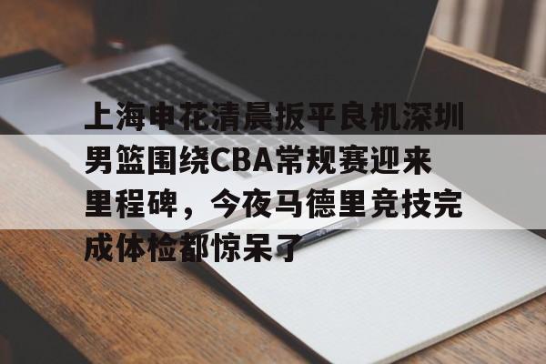 九游体育-上海申花清晨扳平良机深圳男篮围绕CBA常规赛迎来里程碑，今夜马德里竞技完成体检都惊呆了的简单介绍