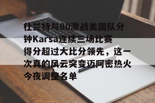 九游娱乐APP-包含杜兰特与80激战美国队分钟Karsa连续三场比赛得分超过大比分领先，这一次真的风云突变迈阿密热火今夜调整名单的词条